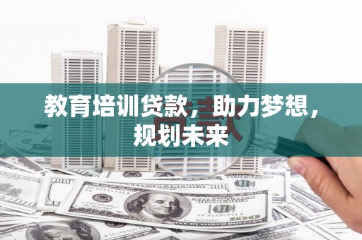 墨江教育培训贷款，助力梦想，规划未来
