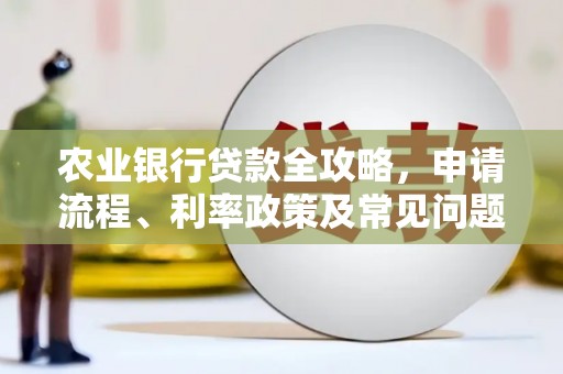 章丘农业银行贷款全攻略，申请流程、利率政策及常见问题解析