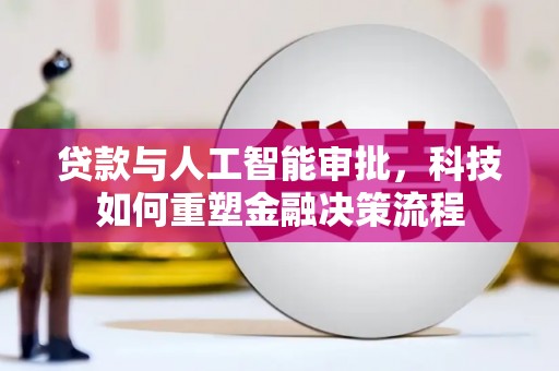 新园贷款与人工智能审批，科技如何重塑金融决策流程