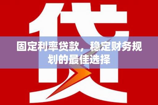 筠连固定利率贷款，稳定财务规划的最佳选择