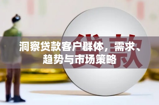 得荣洞察贷款客户群体，需求、趋势与市场策略