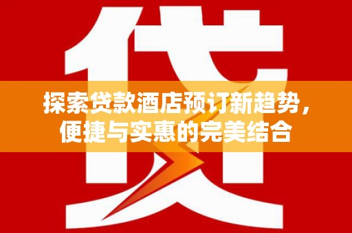东势探索贷款酒店预订新趋势，便捷与实惠的完美结合