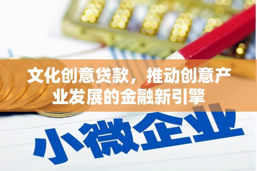 阜康文化创意贷款，推动创意产业发展的金融新引擎