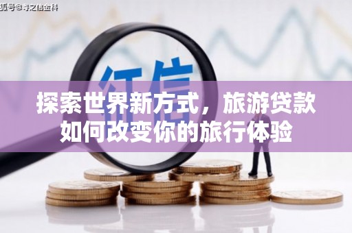 建瓯探索世界新方式，旅游贷款如何改变你的旅行体验
