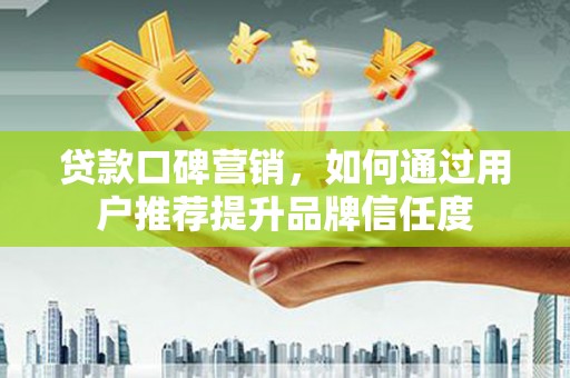 鱼峰贷款口碑营销，如何通过用户推荐提升品牌信任度