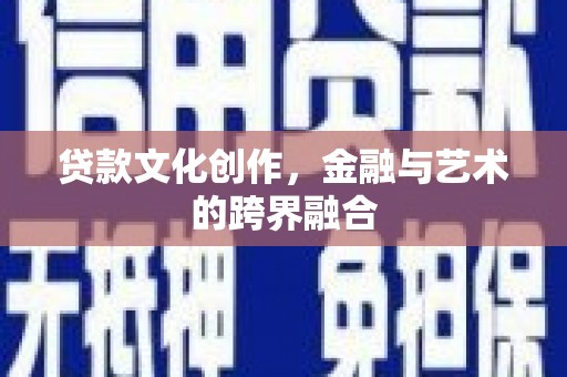 安福贷款文化创作，金融与艺术的跨界融合