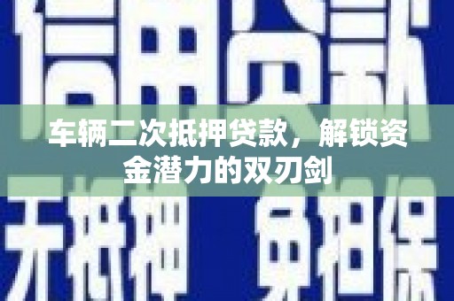 维西车辆二次抵押贷款，解锁资金潜力的双刃剑