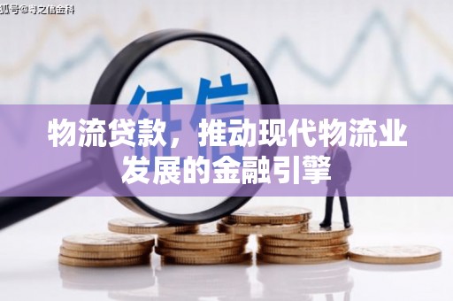 邯郸物流贷款，推动现代物流业发展的金融引擎