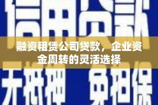 昭化融资租赁公司贷款，企业资金周转的灵活选择