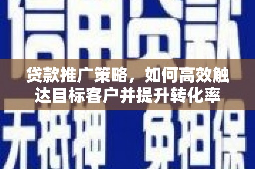务川贷款推广策略，如何高效触达目标客户并提升转化率