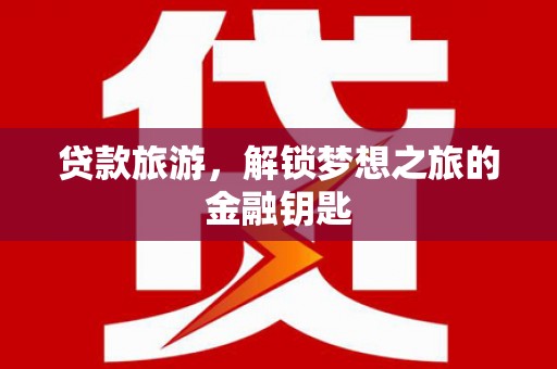 南靖贷款旅游，解锁梦想之旅的金融钥匙