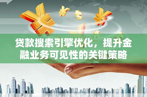 泸溪贷款搜索引擎优化，提升金融业务可见性的关键策略