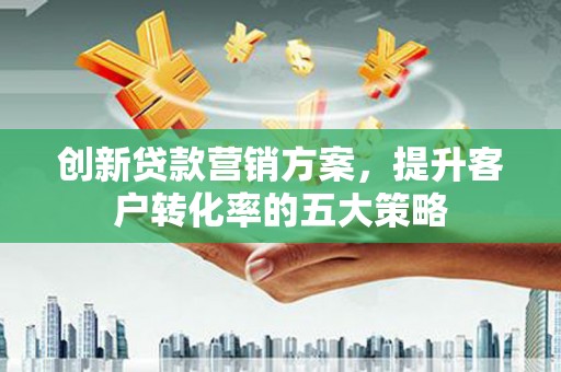 大湖创新贷款营销方案，提升客户转化率的五大策略