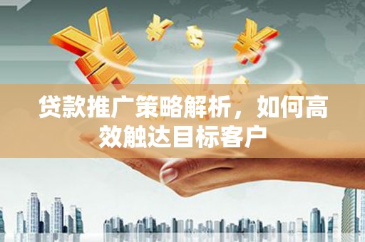 衢州贷款推广策略解析，如何高效触达目标客户