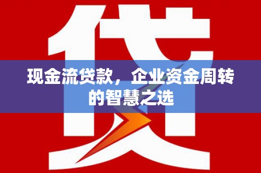 玉山现金流贷款，企业资金周转的智慧之选