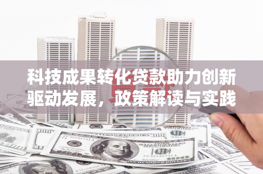 壮围科技成果转化贷款助力创新驱动发展，政策解读与实践探索