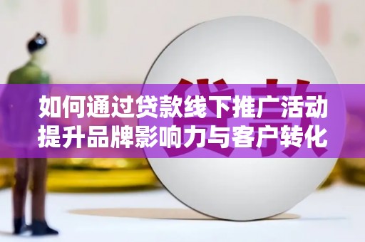 横县如何通过贷款线下推广活动提升品牌影响力与客户转化率
