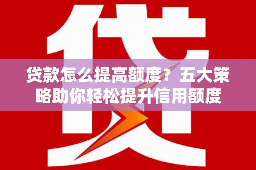 广水贷款怎么提高额度？五大策略助你轻松提升信用额度