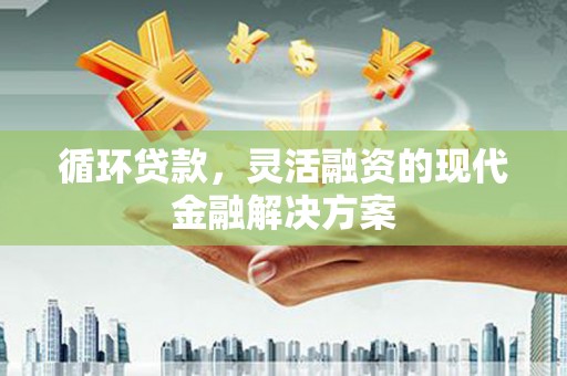 金昌循环贷款，灵活融资的现代金融解决方案