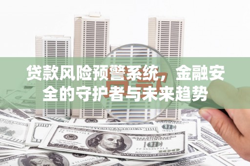新余贷款风险预警系统，金融安全的守护者与未来趋势