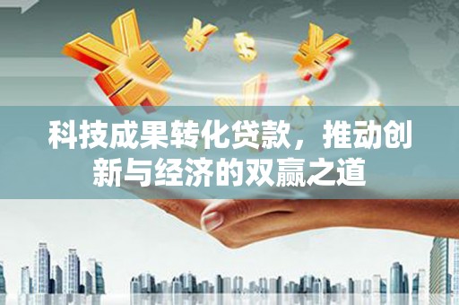 商州科技成果转化贷款，推动创新与经济的双赢之道