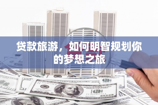 安陆贷款旅游，如何明智规划你的梦想之旅