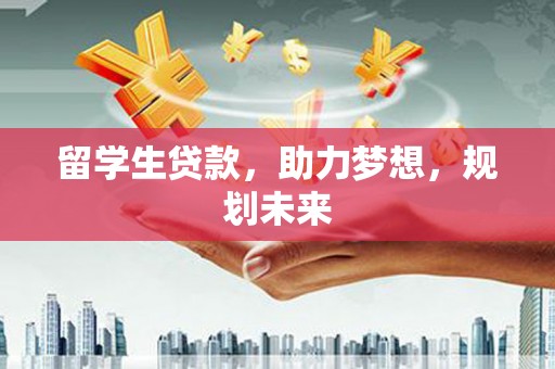 滨海留学生贷款，助力梦想，规划未来