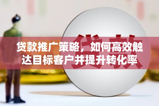 崇仁贷款推广策略，如何高效触达目标客户并提升转化率