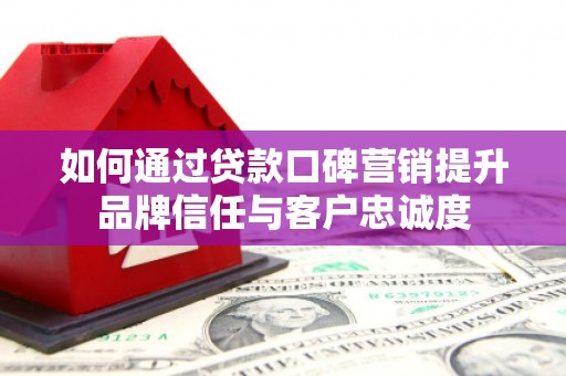 鲅鱼圈如何通过贷款口碑营销提升品牌信任与客户忠诚度