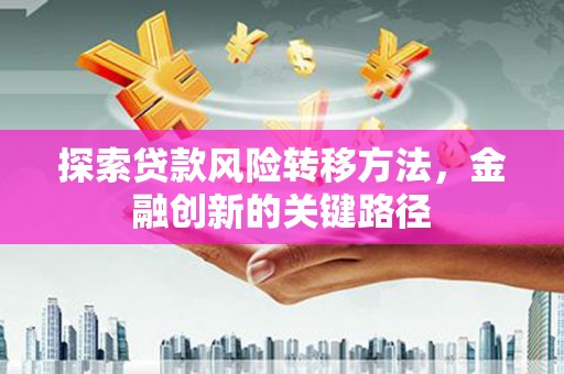 竹东探索贷款风险转移方法，金融创新的关键路径