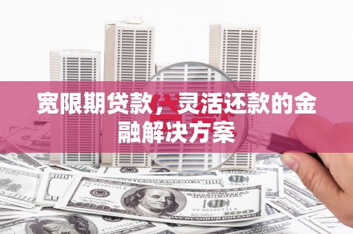 江源宽限期贷款，灵活还款的金融解决方案