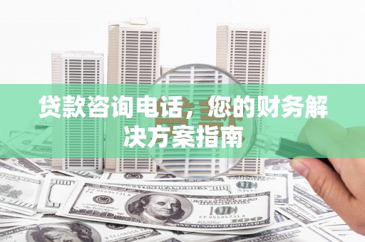 七里河贷款咨询电话，您的财务解决方案指南