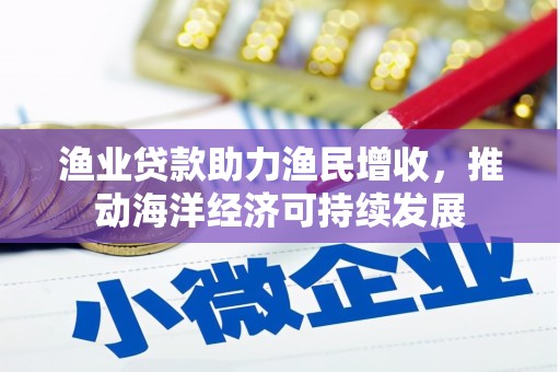 坪林渔业贷款助力渔民增收，推动海洋经济可持续发展