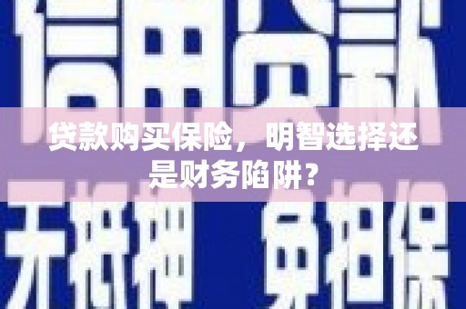容县贷款购买保险，明智选择还是财务陷阱？