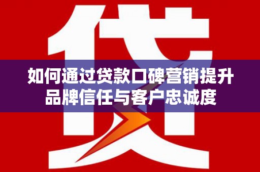 中坜如何通过贷款口碑营销提升品牌信任与客户忠诚度