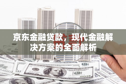 靖西京东金融贷款，现代金融解决方案的全面解析