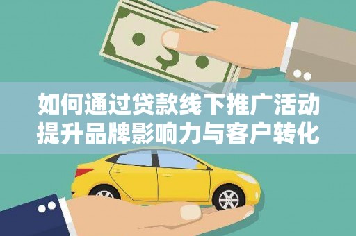 西峡如何通过贷款线下推广活动提升品牌影响力与客户转化率