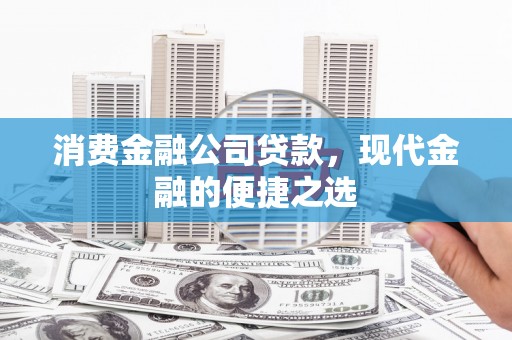南山消费金融公司贷款，现代金融的便捷之选