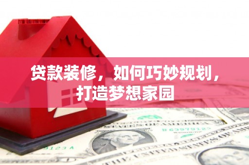 桑日贷款装修，如何巧妙规划，打造梦想家园