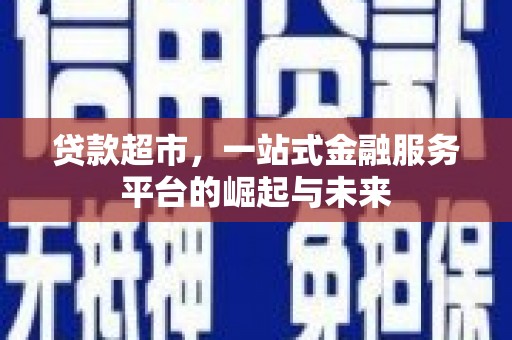 信义贷款超市，一站式金融服务平台的崛起与未来