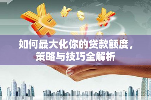 坪山新区如何最大化你的贷款额度，策略与技巧全解析