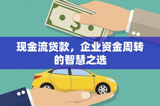 深圳现金流贷款，企业资金周转的智慧之选
