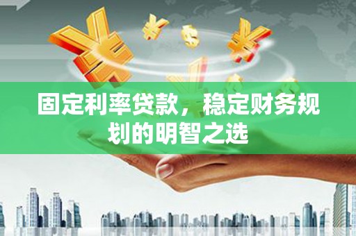 沈河固定利率贷款，稳定财务规划的明智之选