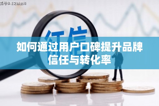 浦东如何通过用户口碑提升品牌信任与转化率