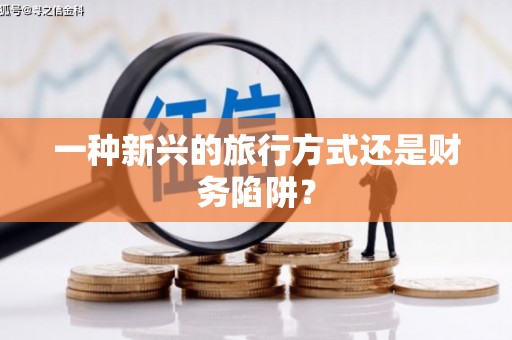 咸宁一种新兴的旅行方式还是财务陷阱？