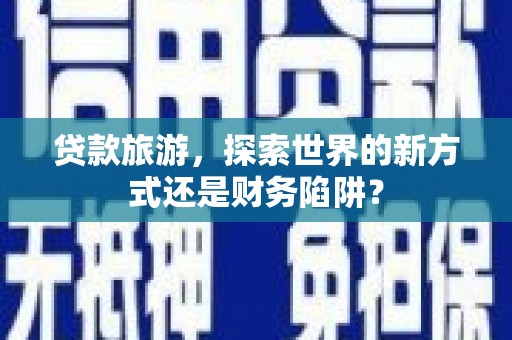 盐埕贷款旅游，探索世界的新方式还是财务陷阱？