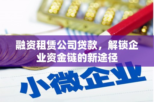 迪庆融资租赁公司贷款，解锁企业资金链的新途径